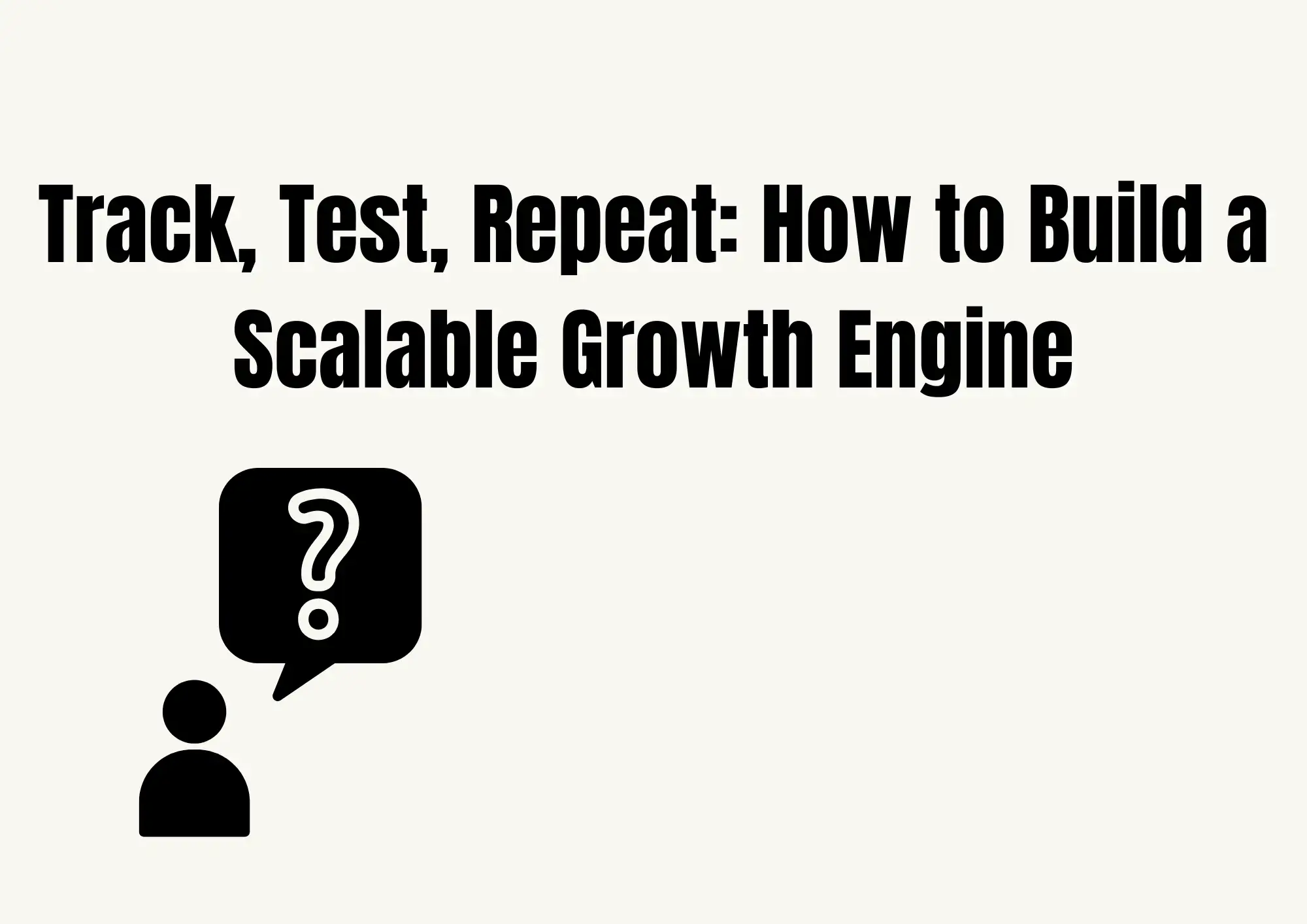Track, Test, Repeat: How to Build a Scalable Growth Engine Track, Test, Repeat: How to Build a Scalable Growth Engine